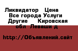 Ликвидатор › Цена ­ 1 - Все города Услуги » Другие   . Кировская обл.,Леваши д.